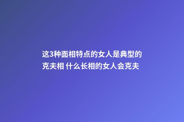 这3种面相特点的女人是典型的克夫相 什么长相的女人会克夫